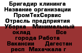 Бригадир клининга › Название организации ­ ПромТехСервис › Отрасль предприятия ­ Уборка › Минимальный оклад ­ 30 000 - Все города Работа » Вакансии   . Дагестан респ.,Махачкала г.